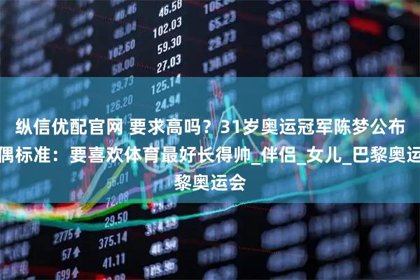 纵信优配官网 要求高吗?31岁奥运冠军陈梦公布择偶标准:要喜欢体育最好长得帅_伴侣_女儿_巴黎奥运会