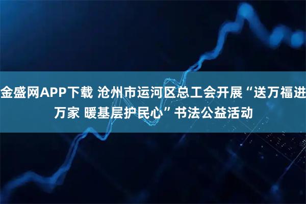 金盛网APP下载 沧州市运河区总工会开展“送万福进万家 暖基层护民心”书法公益活动