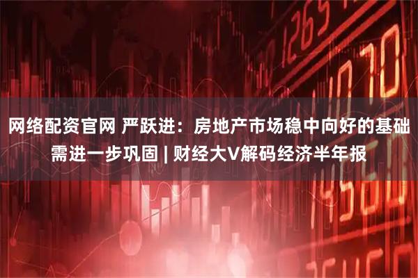网络配资官网 严跃进：房地产市场稳中向好的基础需进一步巩固 | 财经大V解码经济半年报