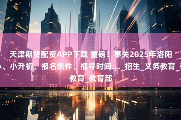 天津期货配资APP下载 重磅!事关2025年洛阳幼升小、小升初,报名条件、摇号时间…_招生_义务教育_教育部
