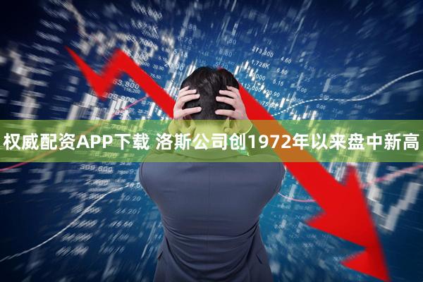 权威配资APP下载 洛斯公司创1972年以来盘中新高