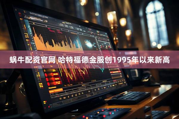 蜗牛配资官网 哈特福德金服创1995年以来新高