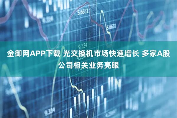 金御网APP下载 光交换机市场快速增长 多家A股公司相关业务亮眼
