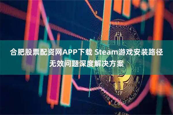 合肥股票配资网APP下载 Steam游戏安装路径无效问题深度解决方案