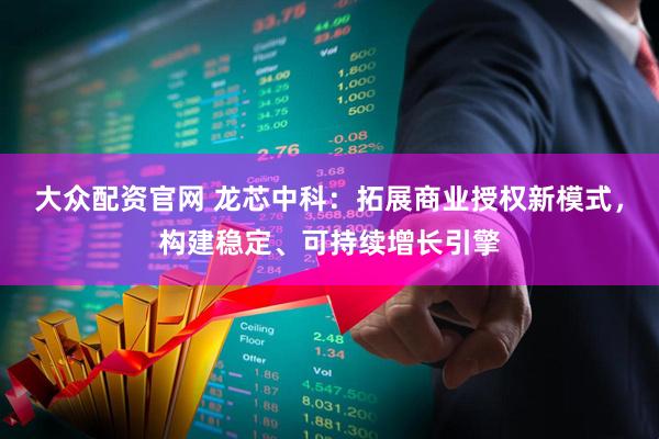 大众配资官网 龙芯中科：拓展商业授权新模式，构建稳定、可持续增长引擎
