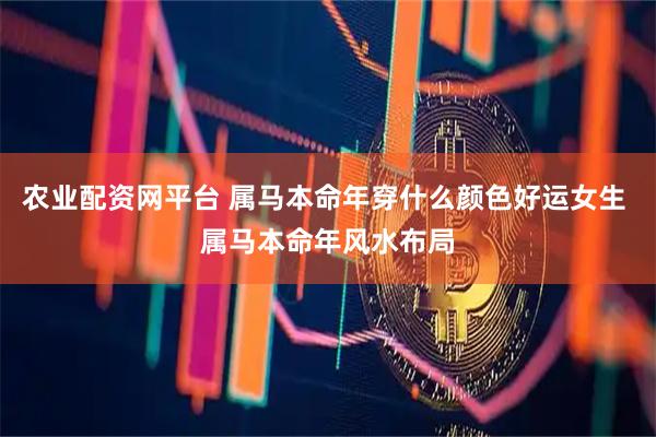 农业配资网平台 属马本命年穿什么颜色好运女生 属马本命年风水布局