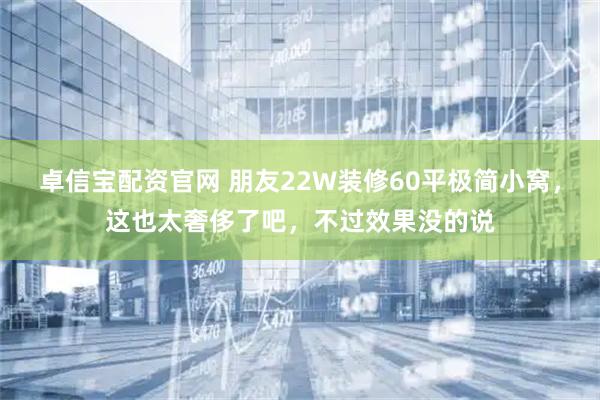 卓信宝配资官网 朋友22W装修60平极简小窝，这也太奢侈了吧，不过效果没的说
