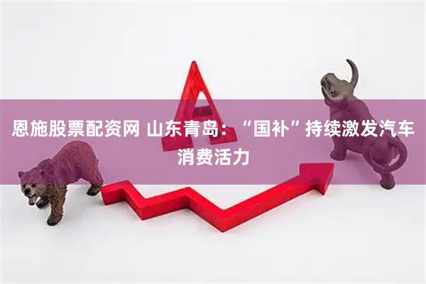 恩施股票配资网 山东青岛：“国补”持续激发汽车消费活力